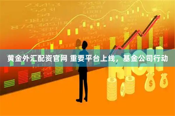 黄金外汇配资官网 重要平台上线，基金公司行动