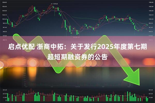 启点优配 浙商中拓：关于发行2025年度第七期超短期融资券的公告