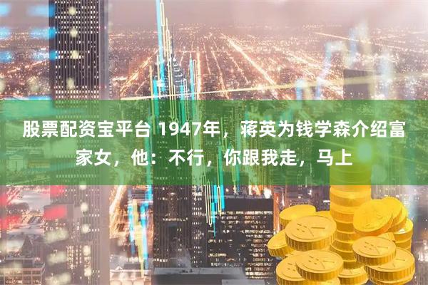 股票配资宝平台 1947年，蒋英为钱学森介绍富家女，他：不行，你跟我走，马上