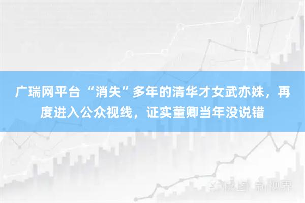 广瑞网平台 “消失”多年的清华才女武亦姝，再度进入公众视线，证实董卿当年没说错