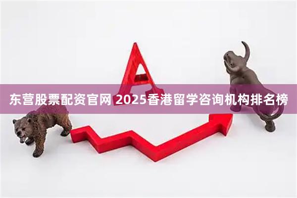 东营股票配资官网 2025香港留学咨询机构排名榜
