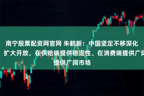 南宁股票配资网官网 朱鹤新:中国坚定不移深化改革、扩大开放,在供给端提供稳定性、在消费端提供广阔市场