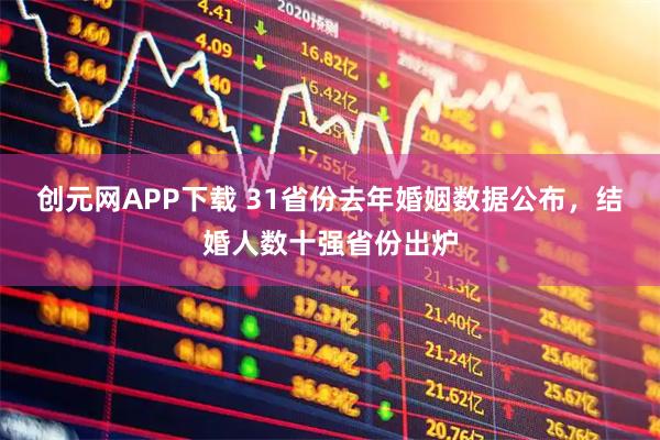 创元网APP下载 31省份去年婚姻数据公布，结婚人数十强省份出炉