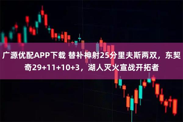 广源优配APP下载 替补神射25分里夫斯两双，东契奇29+11+10+3，湖人灭火宣战开拓者
