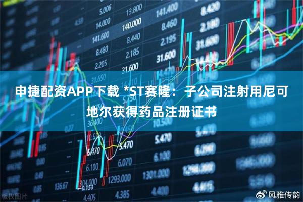 申捷配资APP下载 *ST赛隆：子公司注射用尼可地尔获得药品注册证书