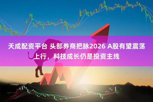 天成配资平台 头部券商把脉2026 A股有望震荡上行，科技成长仍是投资主线