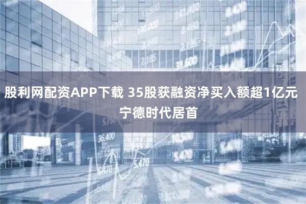 股利网配资APP下载 35股获融资净买入额超1亿元    宁德时代居首