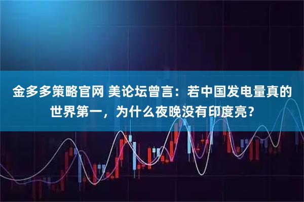 金多多策略官网 美论坛曾言：若中国发电量真的世界第一，为什么夜晚没有印度亮？