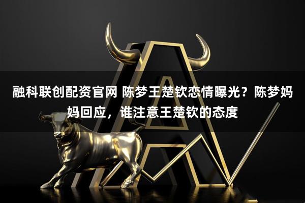 融科联创配资官网 陈梦王楚钦恋情曝光？陈梦妈妈回应，谁注意王楚钦的态度