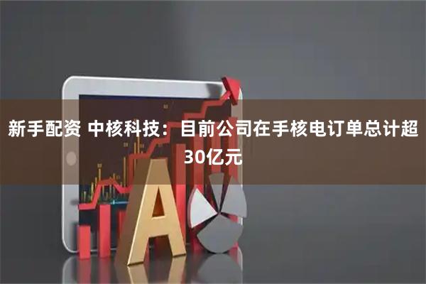 新手配资 中核科技：目前公司在手核电订单总计超30亿元
