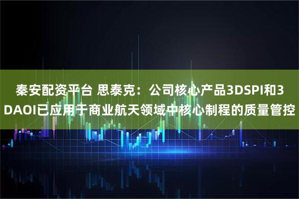 秦安配资平台 思泰克：公司核心产品3DSPI和3DAOI已应用于商业航天领域中核心制程的质量管控
