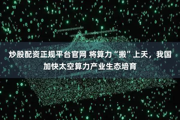 炒股配资正规平台官网 将算力“搬”上天，我国加快太空算力产业生态培育