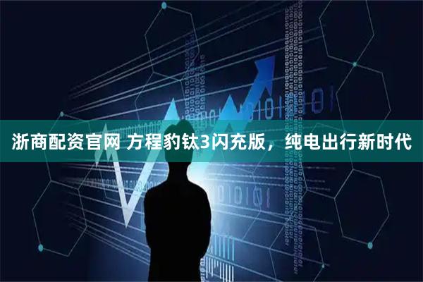 浙商配资官网 方程豹钛3闪充版，纯电出行新时代