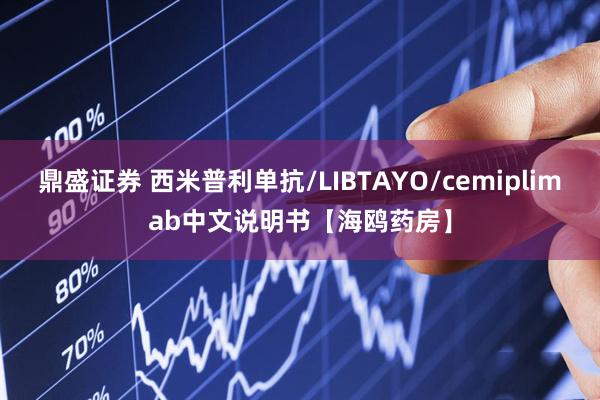 鼎盛证券 西米普利单抗/LIBTAYO/cemiplimab中文说明书【海鸥药房】