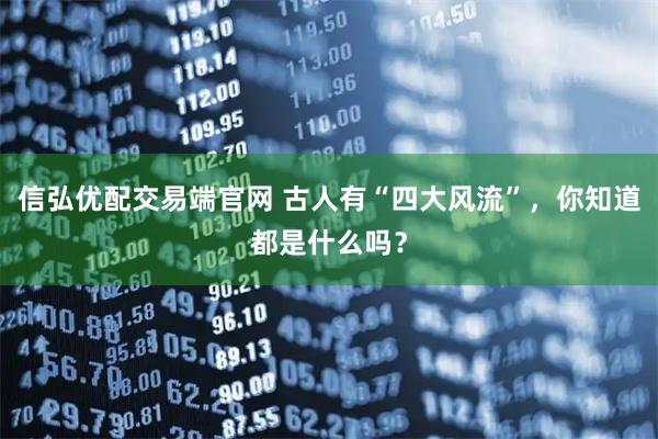 信弘优配交易端官网 古人有“四大风流”，你知道都是什么吗？