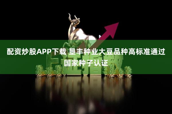 配资炒股APP下载 垦丰种业大豆品种高标准通过国家种子认证