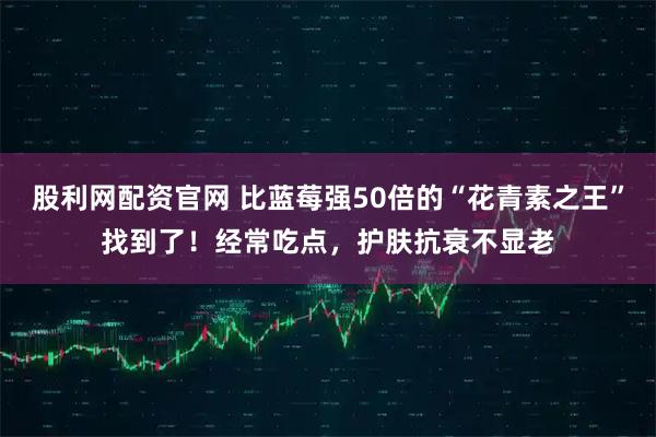 股利网配资官网 比蓝莓强50倍的“花青素之王”找到了！经常吃点，护肤抗衰不显老