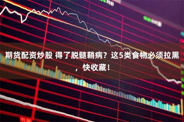 期货配资炒股 得了脱髓鞘病？这5类食物必须拉黑，快收藏！