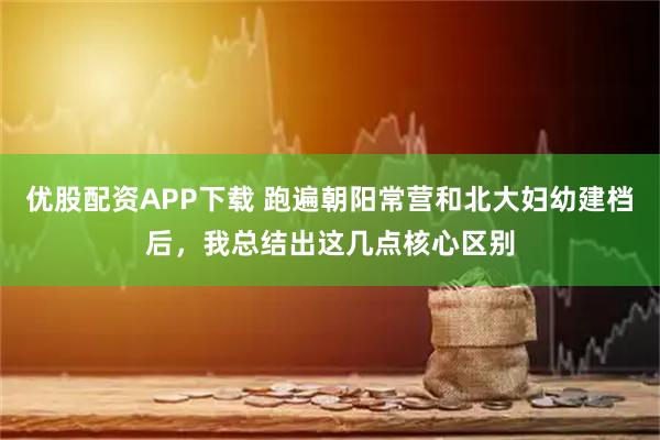 优股配资APP下载 跑遍朝阳常营和北大妇幼建档后，我总结出这几点核心区别