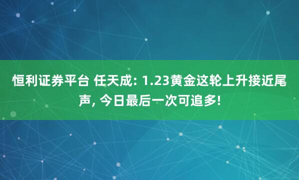 恒利证券平台 任天成: 1.23黄金这轮上升接近尾声, 今日最后一次可追多!