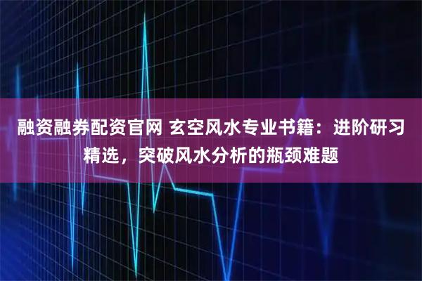 融资融券配资官网 玄空风水专业书籍：进阶研习精选，突破风水分析的瓶颈难题