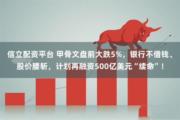 信立配资平台 甲骨文盘前大跌5%，银行不借钱、股价腰斩，计划再融资500亿美元“续命”！