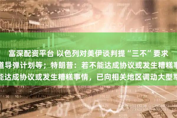 富深配资平台 以色列对美伊谈判提“三不”要求：伊不发展核计划、弹道导弹计划等；特朗普：若不能达成协议或发生糟糕事情，已向相关地区调动大型军舰
