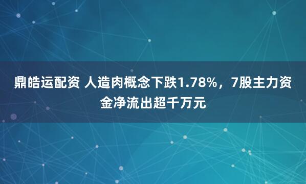 鼎皓运配资 人造肉概念下跌1.78%，7股主力资金净流出超千万元