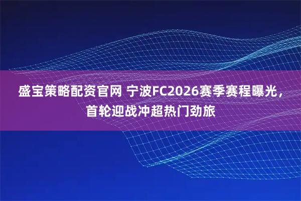 盛宝策略配资官网 宁波FC2026赛季赛程曝光,首轮迎战冲超热门劲旅
