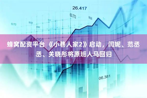 蜂窝配资平台 《小巷人家2》启动，闫妮、范丞丞、关晓彤将原班人马回归