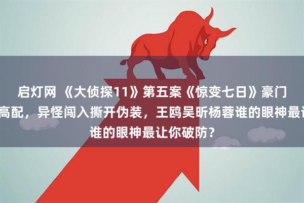 启灯网 《大侦探11》第五案《惊变七日》豪门人设全员高配，异怪闯入撕开伪装，王鸥吴昕杨蓉谁的眼神最让你破防？