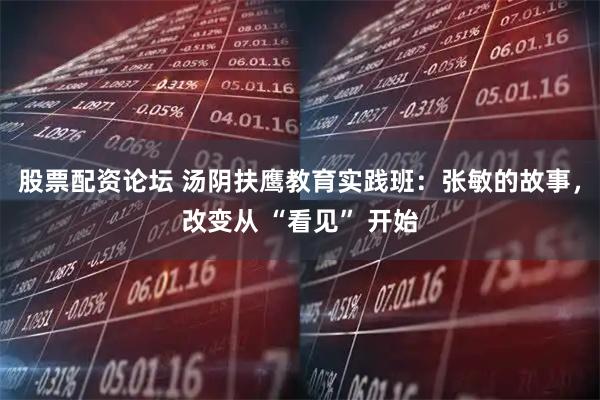 股票配资论坛 汤阴扶鹰教育实践班：张敏的故事，改变从 “看见” 开始