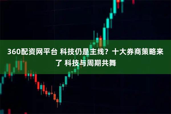 360配资网平台 科技仍是主线？十大券商策略来了 科技与周期共舞