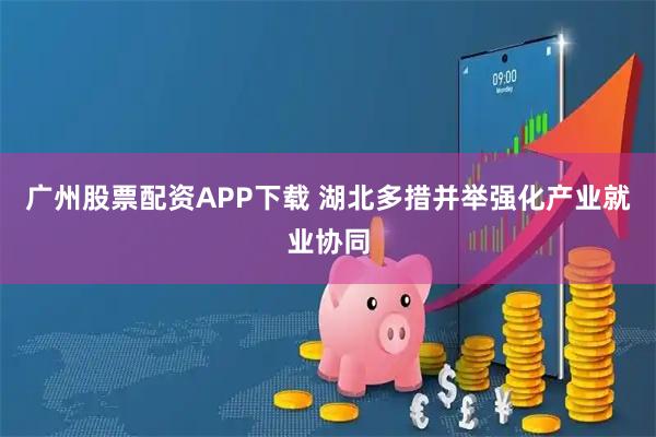 广州股票配资APP下载 湖北多措并举强化产业就业协同