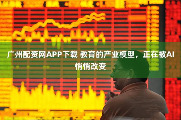 广州配资网APP下载 教育的产业模型，正在被AI悄悄改变