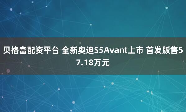 贝格富配资平台 全新奥迪S5Avant上市 首发版售57.18万元