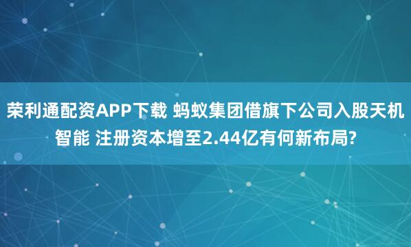 荣利通配资APP下载 蚂蚁集团借旗下公司入股天机智能 注册资本增至2.44亿有何新布局?