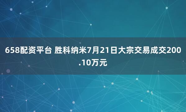 658配资平台 胜科纳米7月21日大宗交易成交200.10万元