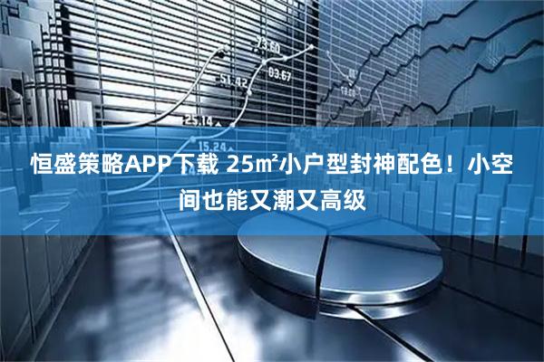 恒盛策略APP下载 25㎡小户型封神配色！小空间也能又潮又高级